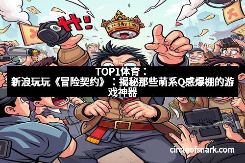 TOP1体育：新浪玩玩《冒险契约》：揭秘那些萌系Q感爆棚的游戏神器