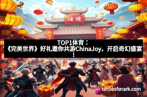 TOP1体育：《完美世界》好礼邀你共游ChinaJoy，开启奇幻盛宴！